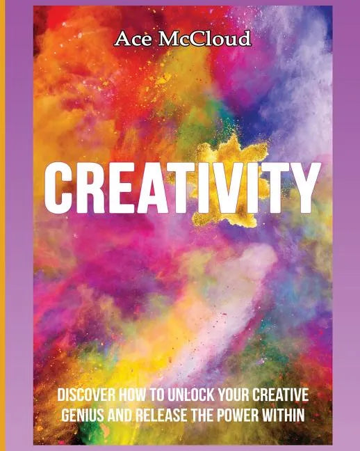 Creativity: Discover How To Unlock Your Creative Genius And Release The Power Within - Paperback
