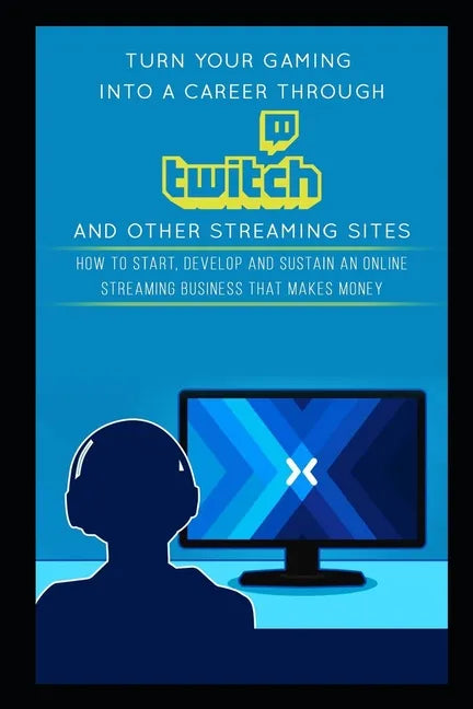 Turn Your Gaming into a Career Through Twitch and Other Streaming Sites: How to Start, Develop and Sustain an Online Streaming Business that Makes Mon - Paperback
