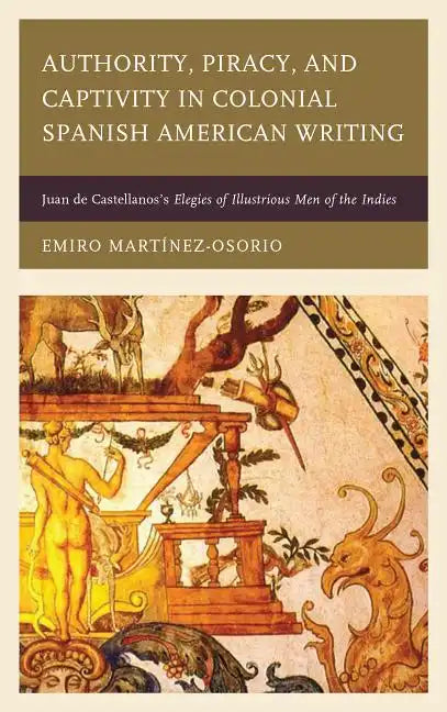 Authority, Piracy, and Captivity in Colonial Spanish American Writing: Juan de Castellanos's Elegies of Illustrious Men of the Indies - Paperback