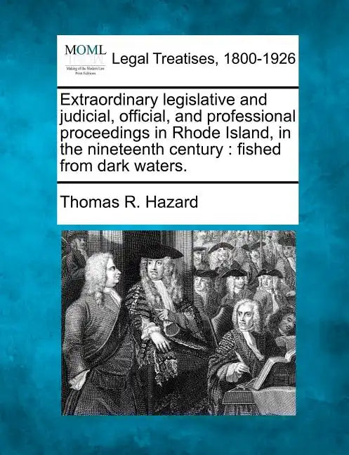 Extraordinary Legislative and Judicial, Official, and Professional Proceedings in Rhode Island, in the Nineteenth Century: Fished from Dark Waters. - Paperback