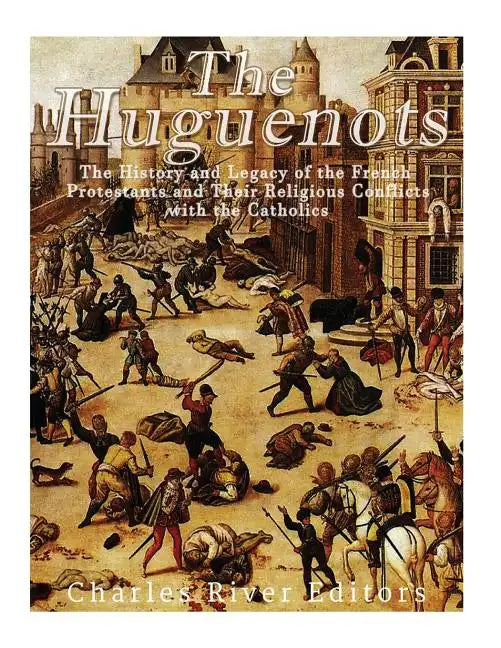 The Huguenots: The History and Legacy of the French Protestants and Their Religious Conflicts with the Catholics - Paperback