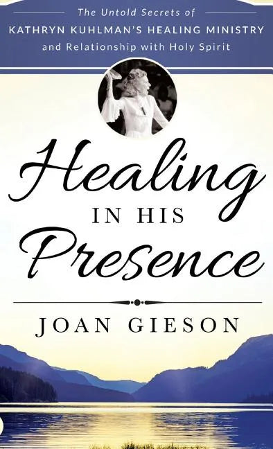 Healing in His Presence: The Untold Secrets of Kathryn Kuhlman's Healing Ministry and Relationship with Holy Spirit - Hardcover