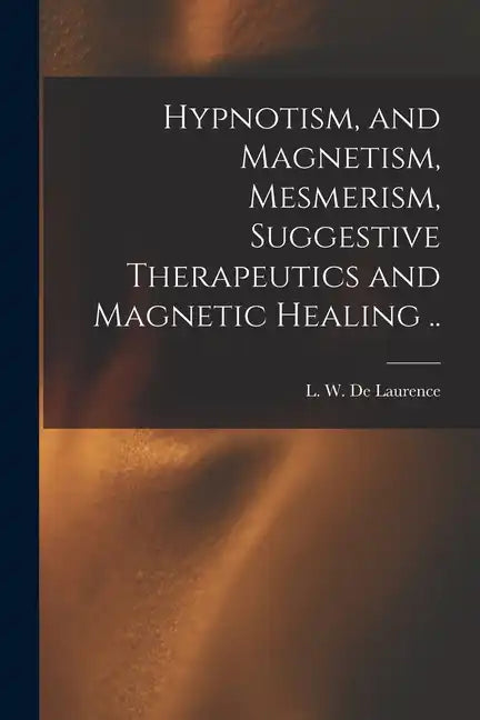Hypnotism, and Magnetism, Mesmerism, Suggestive Therapeutics and Magnetic Healing .. - Paperback