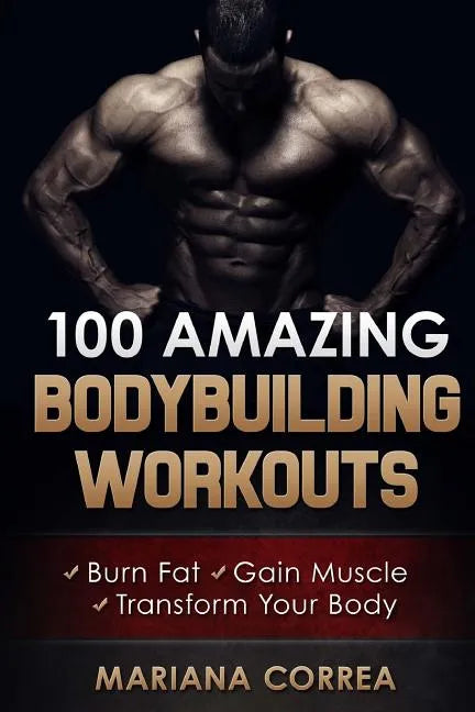 100 AMAZING BODYBUILDING Workouts: Burn Fat- Gain Muscle - Transform your body - Paperback