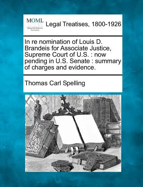 In Re Nomination of Louis D. Brandeis for Associate Justice, Supreme Court of U.S.: Now Pending in U.S. Senate: Summary of Charges and Evidence. - Paperback