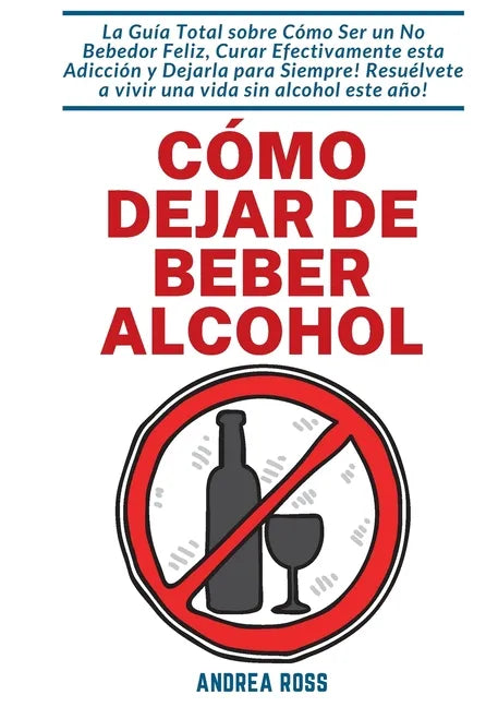 Cómo dejar de beber alcohol: La Guía Total sobre Cómo Ser un No Bebedor Feliz, Curar Efectivamente esta Adicción y Dejarla para Siempre! Resuélvete a - Paperback
