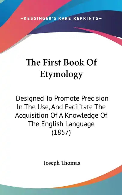 The First Book Of Etymology: Designed To Promote Precision In The Use, And Facilitate The Acquisition Of A Knowledge Of The English Language (1857) - Hardcover