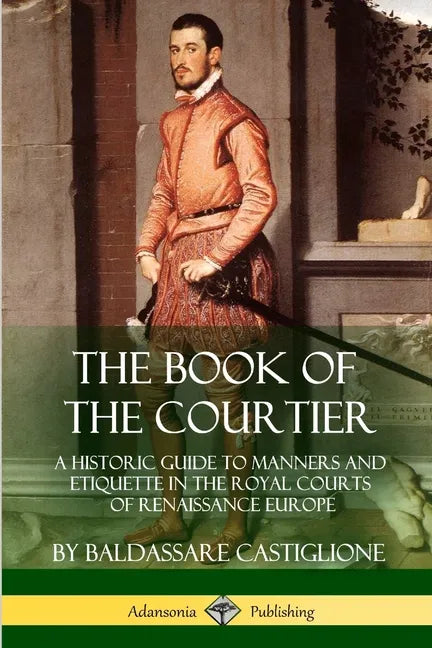 The Book of the Courtier: A Historic Guide to Manners and Etiquette in the Royal Courts of Renaissance Europe - Paperback