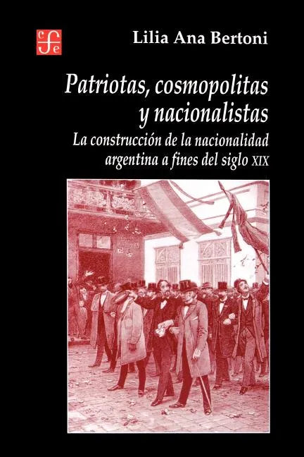 Patriotas, Cosmopolitas y Nacionalistas. La Construccion de La Nacionalidad Argentina a Fines del Siglo XIX - Paperback