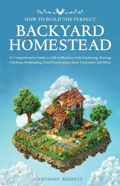 How to Build the Perfect Backyard Homestead: A Comprehensive Guide to Self-Sufficiency with Gardening, Raising Chickens, Beekeeping, Food Preservation - Paperback