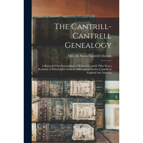 The Cantrill-Cantrell Genealogy: a Record of the Descendants of Richard Cantrill, Who Was a Resident of Philadelphia Prior to 1689, and of Earlier Can - Paperback