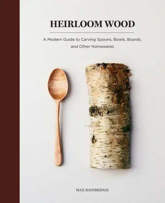 Heirloom Wood: A Modern Guide to Carving Spoons, Bowls, Boards, and Other Homewares - Hardcover