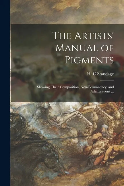 The Artists' Manual of Pigments: Showing Their Composition, Non-permanency, and Adulterations ... - Paperback