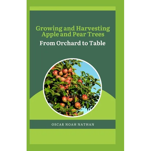 Growing and Harvesting Apple and Pear Trees: From Orchard to Table - Paperback