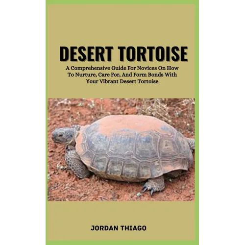 Desert Tortoise: A Comprehensive Guide For Novices On How To Nurture, Care For, And Form Bonds With Your Vibrant Desert Tortoise - Paperback