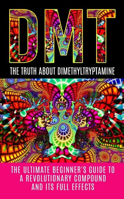 Dmt: The Truth About Dimethyltryptamine: The Ultimate Beginner's Guide To A Revolutionary Compound And Its Full Effects - Paperback