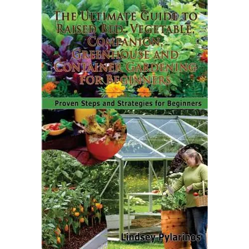 The Ultimate Guide To Raised Bed, Vegetable, Companion, Greenhouse And Container Gardening For Beginners: Proven Steps and Strategies for Beginners - Paperback