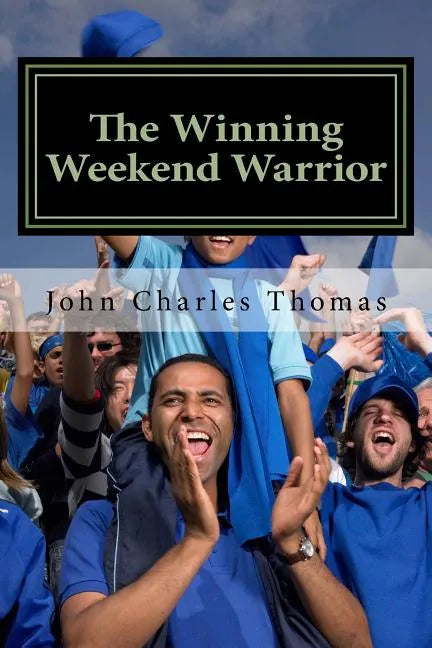 The Winning Weekend Warrior: How to Succeed at Golf, Tennis, Baseball, Football, Basketball, Hockey, Volleyball, Business, Life, etc. - Paperback