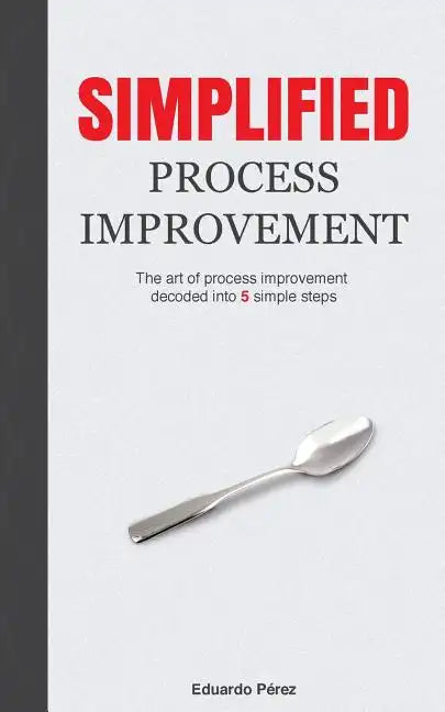 Simplified Process Improvement: The art of process improvement decoded into 5 simple steps - Paperback