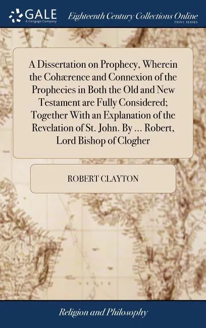 A Dissertation on Prophecy, Wherein the Cohærence and Connexion of the Prophecies in Both the Old and New Testament are Fully Considered; Together Wit - Hardcover