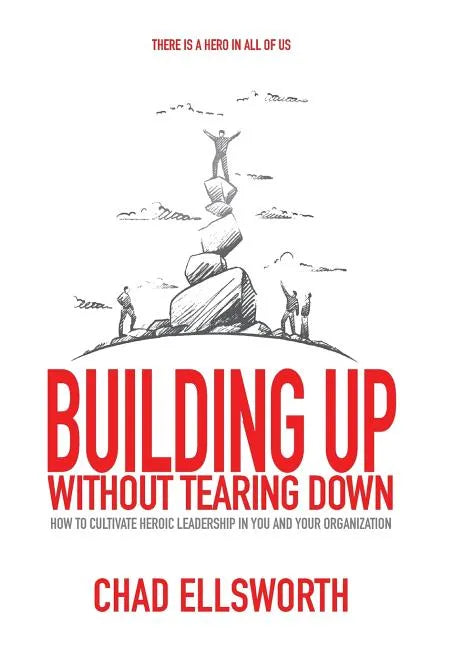 Building Up Without Tearing Down: How to Cultivate Heroic Leadership in You and Your Organization - Hardcover