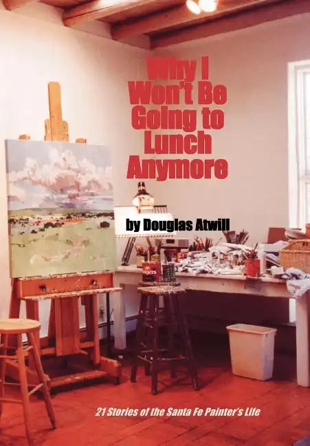 Why I Won't Be Going to Lunch Anymore: 21 Stories of the Santa Fe Painter's Life - Hardcover