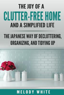 The Joy of a Clutter-Free Home and a Simplified Life: The Japanese Way of Decluttering, Organizing, and Tidying Up - Paperback