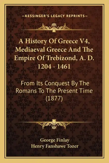 A History Of Greece V4, Mediaeval Greece And The Empire Of Trebizond, A. D. 1204 - 1461: From Its Conquest By The Romans To The Present Time (1877) - Paperback