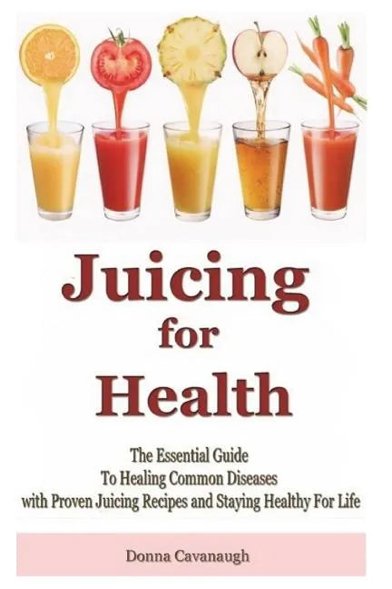 Juicing for Health: The Essential Guide To Healing Common Diseases with Proven Juicing Recipes and Staying Healthy For Life - Paperback
