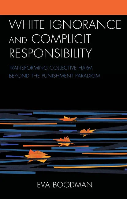 White Ignorance and Complicit Responsibility: Transforming Collective Harm beyond the Punishment Paradigm - Hardcover