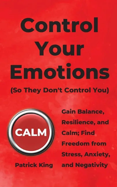 Control Your Emotions: Gain Balance, Resilience, and Calm; Find Freedom from Stress, Anxiety, and Negativity - Paperback