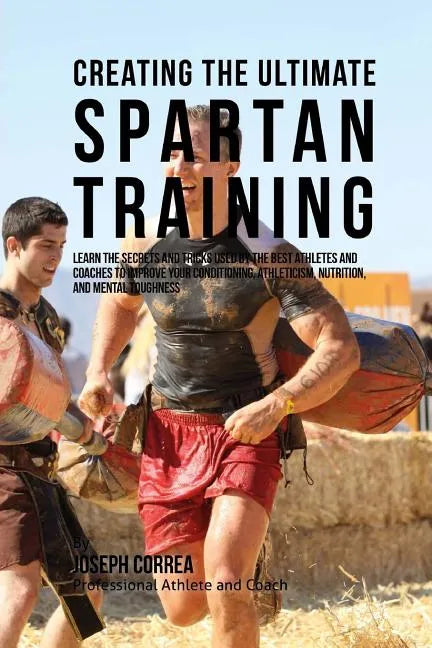 Creating the Ultimate Spartan Training: Learn the Secrets and Tricks Used by the Best Athletes and Coaches to Improve Your Conditioning, Athleticism, - Paperback