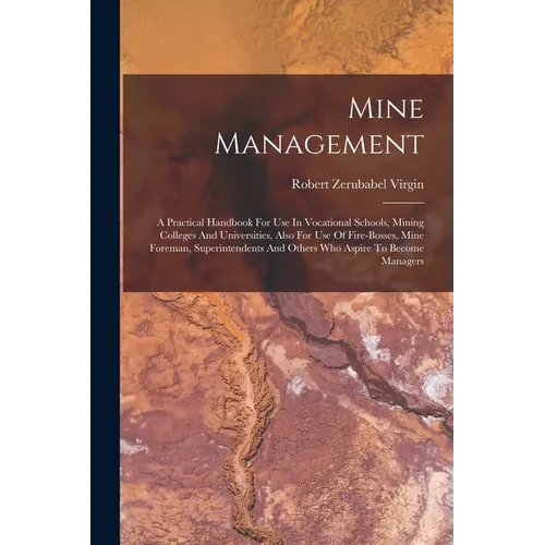 Mine Management: A Practical Handbook For Use In Vocational Schools, Mining Colleges And Universities, Also For Use Of Fire-bosses, Min