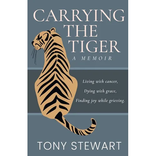 Carrying the Tiger: Living with Cancer, Dying with Grace, Finding Joy While Grieving - Paperback