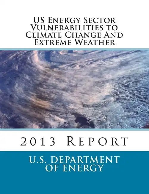 US Energy Sector Vulnerabilities to Climate Change And Extreme Weather: 2013 Report - Paperback