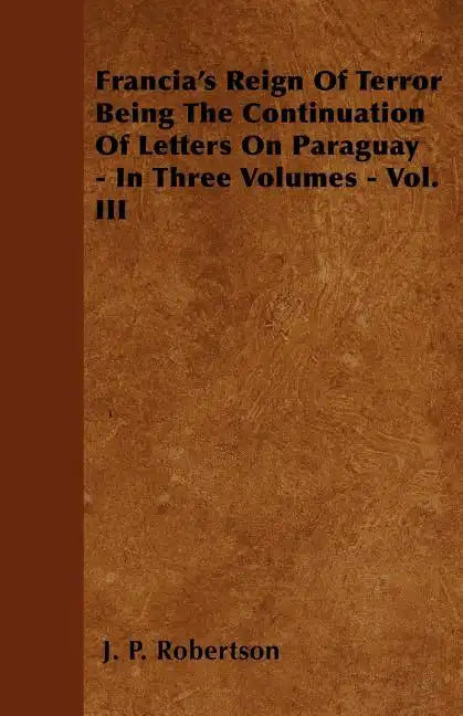 Francia's Reign Of Terror Being The Continuation Of Letters On Paraguay - In Three Volumes - Vol. III - Paperback