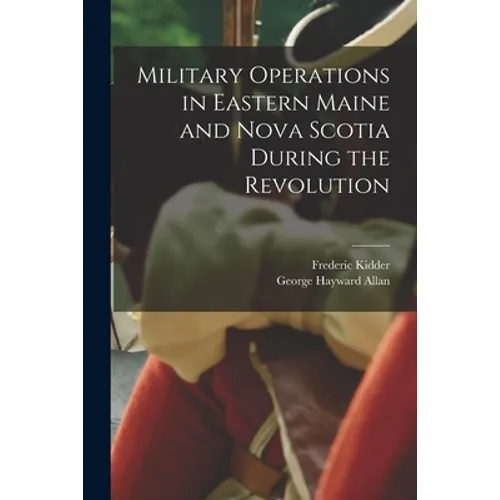 Military Operations in Eastern Maine and Nova Scotia During the Revolution - Paperback