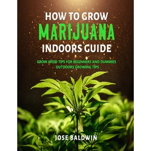 How To Grow Marijuana Indoors Guide: Grow Weed Tips for Beginners And Dummies + Outdoors Growing Tips - Paperback