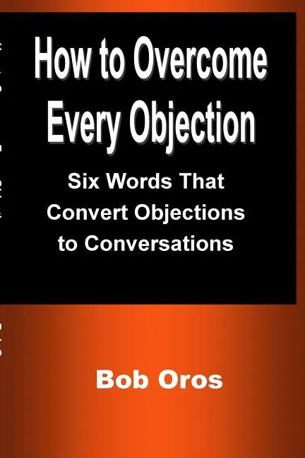 How to Overcome Every Objection: Six Words That Convert Objections to Conversations - Paperback