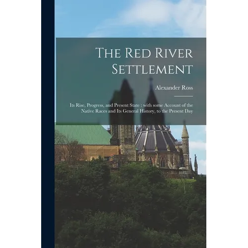 The Red River Settlement [microform]: Its Rise, Progress, and Present State: With Some Account of the Native Races and Its General History, to the Pre - Paperback