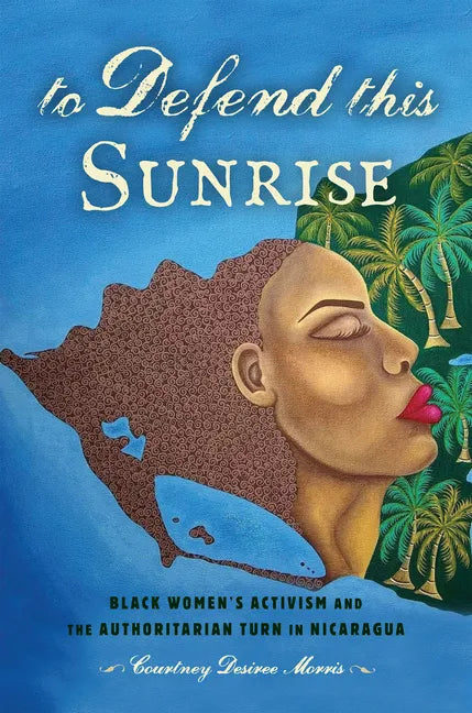To Defend This Sunrise: Black Women's Activism and the Authoritarian Turn in Nicaragua - Paperback
