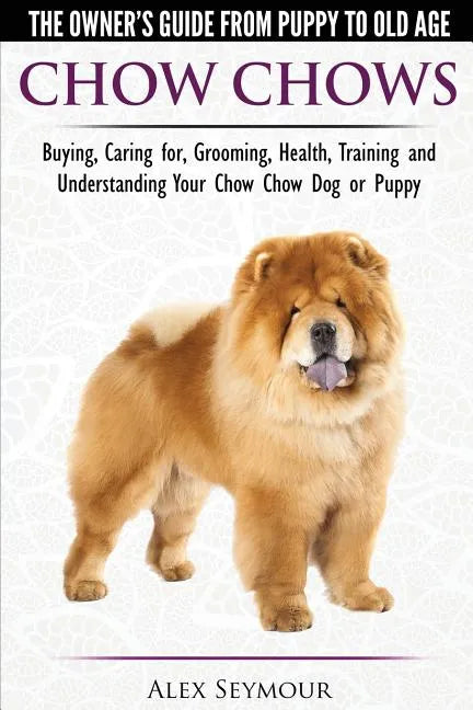Chow Chows - The Owner's Guide From Puppy To Old Age - Buying, Caring for, Grooming, Health, Training and Understanding Your Chow Chow Dog or Puppy - Paperback