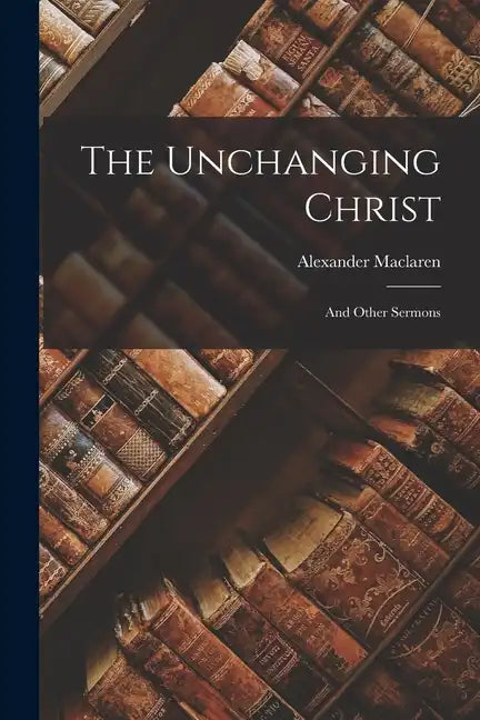 The Unchanging Christ: And Other Sermons - Paperback