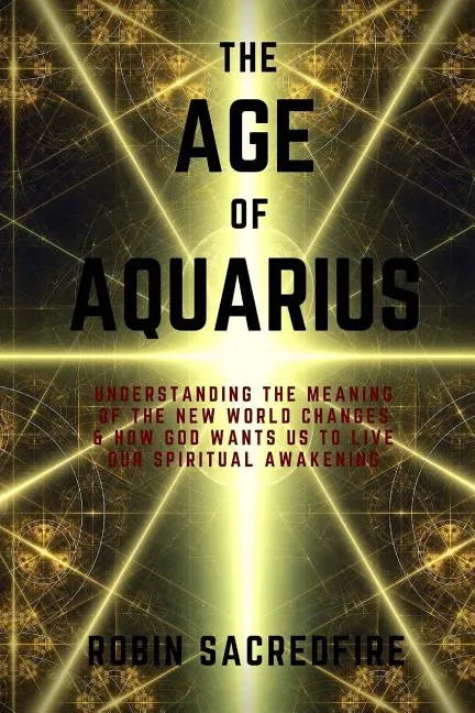 The Age of Aquarius: Understanding the Meaning of the New World Changes and How God Wants Us to Live Our Spiritual Awakening - Paperback