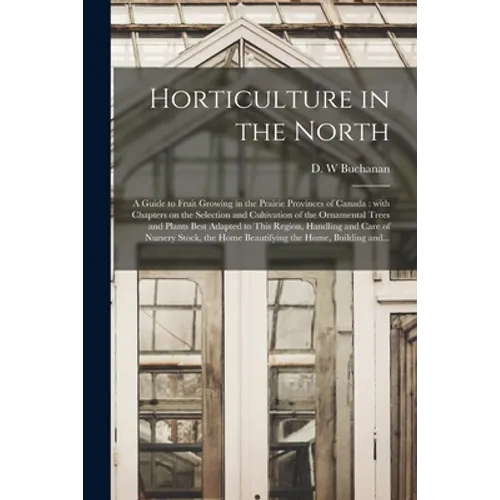 Horticulture in the North [microform]: a Guide to Fruit Growing in the Prairie Provinces of Canada: With Chapters on the Selection and Cultivation of - Paperback
