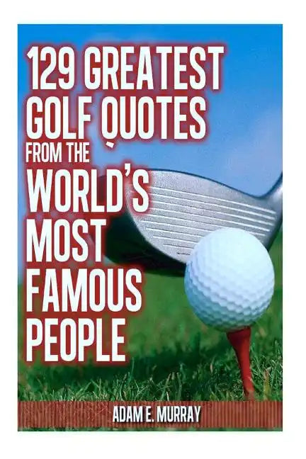 129 Greatest Golf Quotes from the World's Most Famous People: Greatest Golf Quotes - Paperback