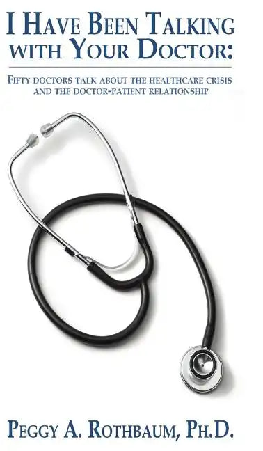 I Have Been Talking with Your Doctor: Fifty doctors talk about the healthcare crisis and the doctor-patient relationship - Hardcover