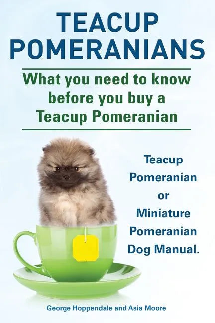 Teacup Pomeranians. Miniature Pomeranian or Teacup Pomeranian Dog Manual. What You Need to Know Before You Buy a Teacup Pomeranian. - Paperback