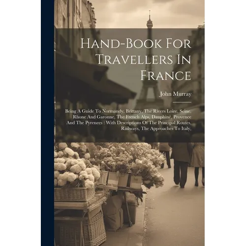 Hand-book For Travellers In France: Being A Guide To Normandy, Brittany, The Rivers Loire, Seine, Rhone And Garonne, The French Alps, Dauphiné, Proven - Paperback