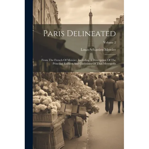 Paris Delineated: From The French Of Mercier, Including A Description Of The Principal Edifices And Curiosities Of That Metropolis; Volume 2 - Paperback